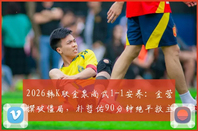 2026韩K联金泉尚武1-1安养：金营撰破僵局，朴哲佑90分钟绝平救主，附争议判罚分析与全场数据解读