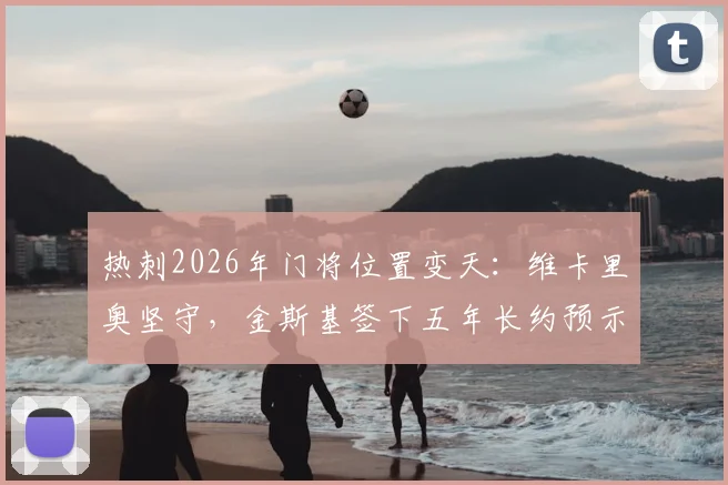 热刺2026年门将位置变天:维卡里奥坚守,金斯基签下五年长约预示什么,附球迷关注的合约细节解析