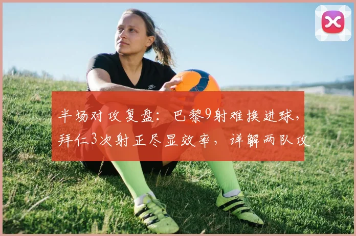 半场对攻复盘：巴黎9射难换进球，拜仁3次射正尽显效率，详解两队攻防战术