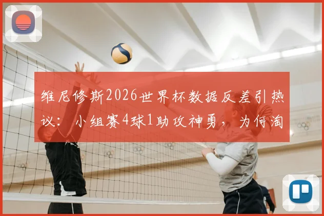 维尼修斯2026世界杯数据反差引热议：小组赛4球1助攻神勇，为何淘汰赛却彻底哑火颗粒无收？