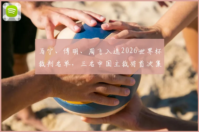 马宁、傅明、周飞入选2026世界杯裁判名单,三名中国主裁将首次集体亮相世界杯