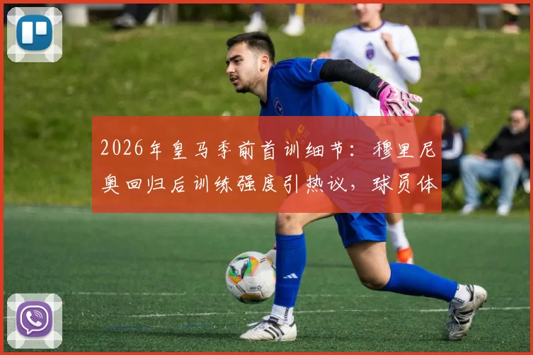 2026年皇马季前首训细节：穆里尼奥回归后训练强度引热议，球员体能面临新考验