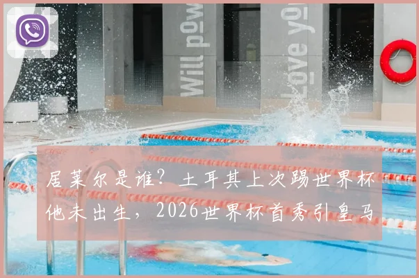 居莱尔是谁？土耳其上次踢世界杯他未出生，2026世界杯首秀引皇马球迷关注