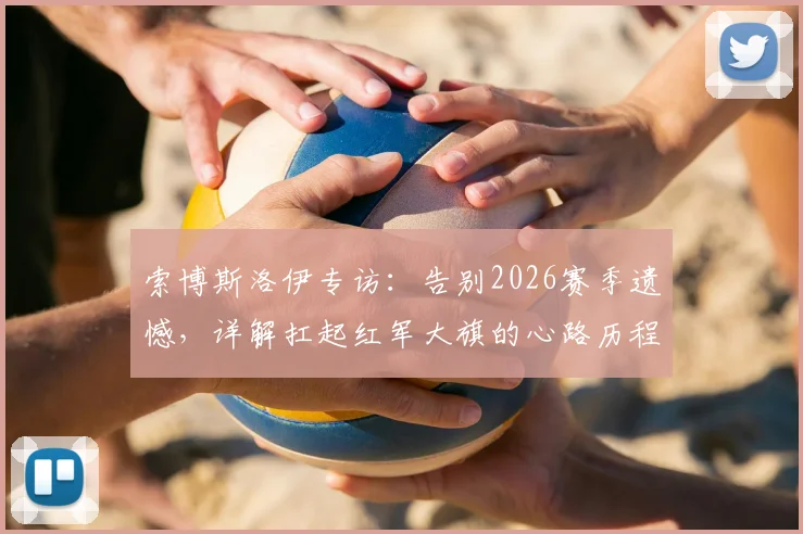 索博斯洛伊专访:告别2026赛季遗憾,详解扛起红军大旗的心路历程与战术准备
