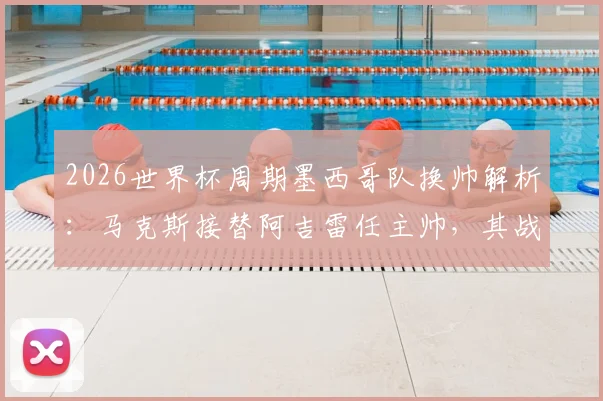 2026世界杯周期墨西哥队换帅解析：马克斯接替阿吉雷任主帅，其战术风格与球队未来展望