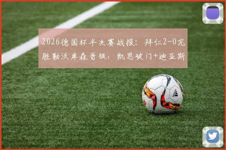 2026德国杯半决赛战报:拜仁2-0完胜勒沃库森晋级,凯恩破门+迪亚斯首秀建功,决赛对阵出炉