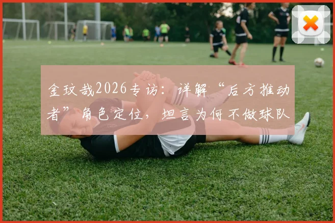 金玟哉2026专访:详解“后方推动者”角色定位,坦言为何不做球队领导者