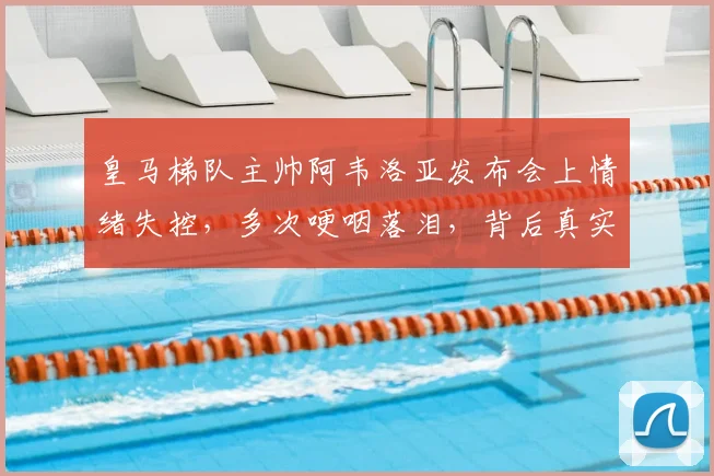 皇马梯队主帅阿韦洛亚发布会上情绪失控，多次哽咽落泪，背后真实原因引猜测