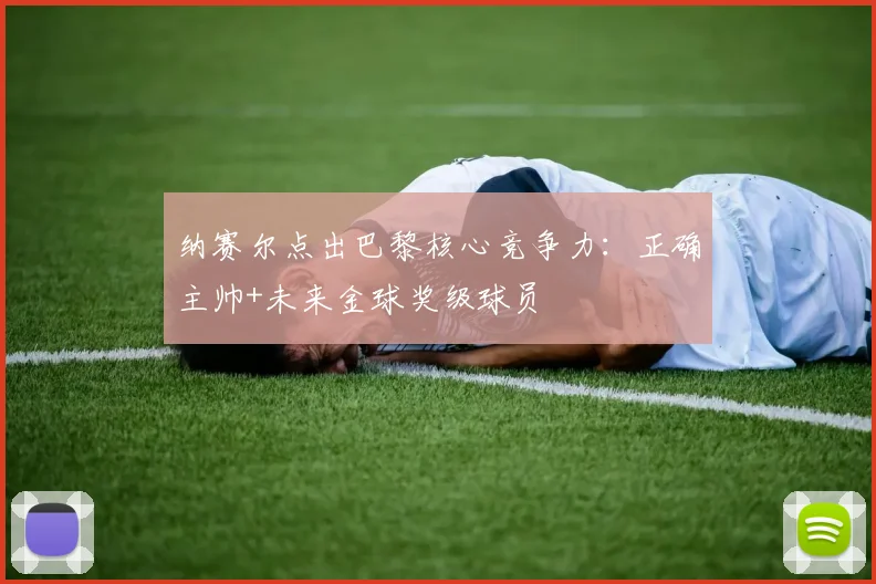 纳赛尔点出巴黎核心竞争力：正确主帅+未来金球奖级球员