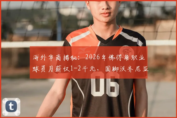 海外华商揭秘:2026年佛得角职业球员月薪仅1-2千元,国脚沃齐尼亚成名前也曾打多份工谋生