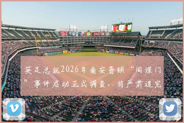 英足总就2026年南安普顿“间谍门”事件启动正式调查，将严肃追究个人责任，天空体育独家披露详情