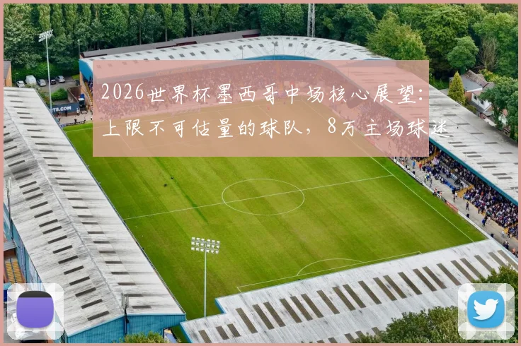 2026世界杯墨西哥中场核心展望：上限不可估量的球队，8万主场球迷成最大助力