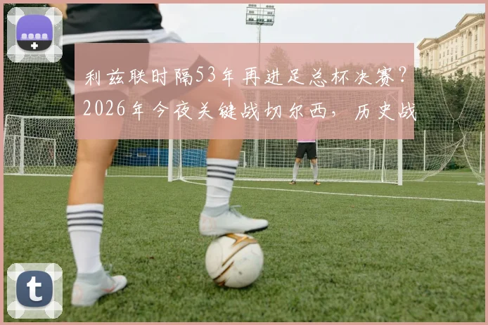 利兹联时隔53年再进足总杯决赛？2026年今夜关键战切尔西，历史战绩与晋级前景分析
