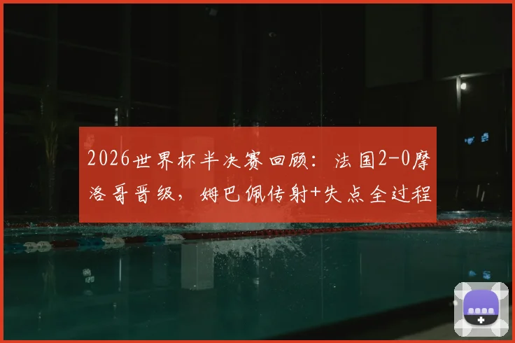 2026世界杯半决赛回顾:法国2-0摩洛哥晋级,姆巴佩传射+失点全过程解析,附比赛录像与战术复盘