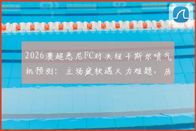 2026澳超悉尼FC对决纽卡斯尔喷气机预测：主场疲软遇火力难题，历史交锋揭示胜负关键