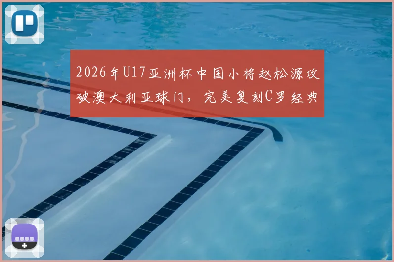 2026年U17亚洲杯中国小将赵松源攻破澳大利亚球门，完美复刻C罗经典庆祝动作
