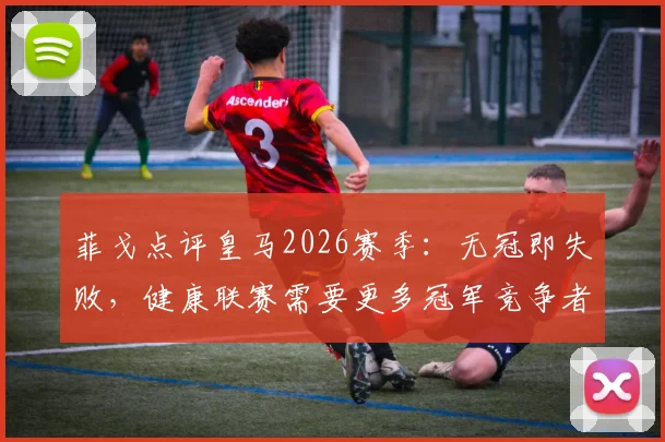 菲戈点评皇马2026赛季:无冠即失败,健康联赛需要更多冠军竞争者